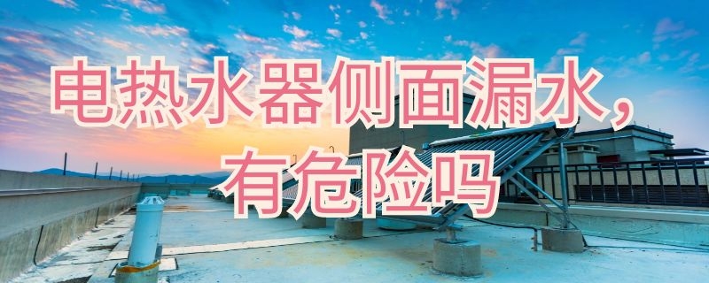 电热水器侧面漏水有危险吗（电热水器侧面漏水有危险吗视频）