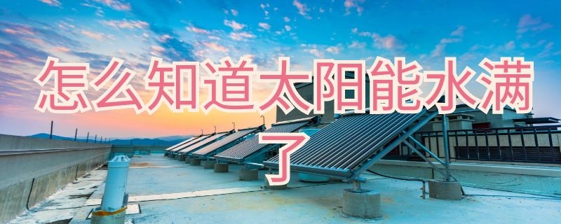 怎么知道太阳能水满了 怎么能知道太阳能的水满了