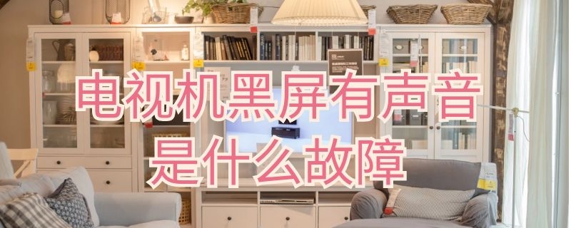 电视机黑屏有声音是什么故障(电视机黑屏有声音是什么故障?)