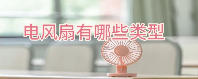 电风扇有哪些类型（电风扇风类是什么）