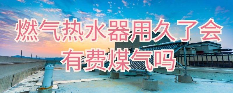 燃气热水器用久了会有费煤气吗 热水器用久了会浪费煤气吗