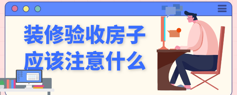 装修验收房子应该注意什么 装修验收房子应该注意什么问题