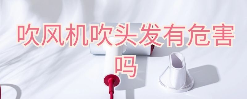 吹风机吹头发有危害吗 天天吹风机吹头发有危害吗