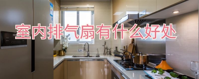 室内排气扇有什么好处（排气扇的好处）