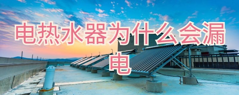 电热水器为什么会漏电 电热水器为什么会漏电 漏电前兆是