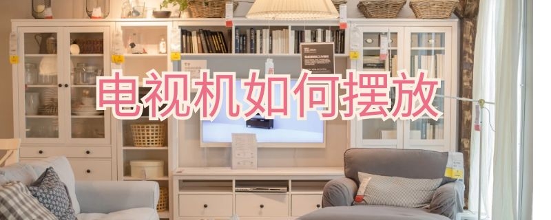 电视机如何摆放 电视机如何摆放位置