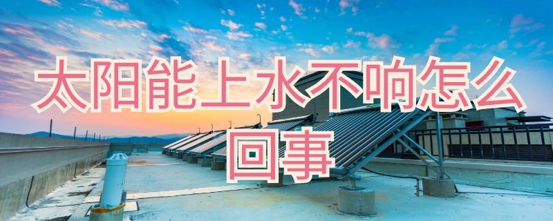 太阳能上水不响怎么回事 太阳能上水有声音上不去