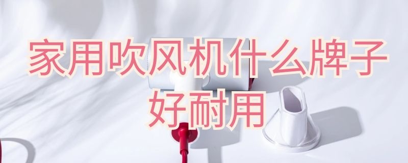 家用吹风机什么牌子好耐用 家用吹风机什么牌子好耐用安全