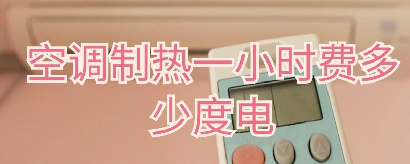 空调制热一小时费多少度电 怎么看空调制热一小时费多少度电