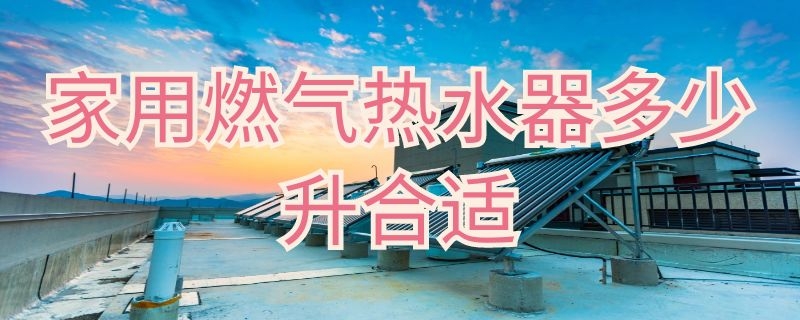 家用燃气热水器多少升合适 家用燃气热水器多少升合适只用于洗澡