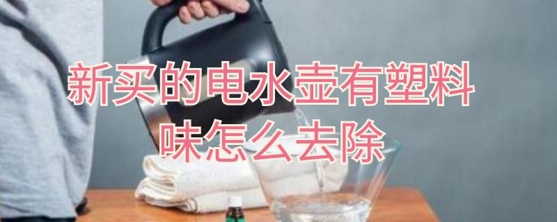 新买的电水壶有塑料味怎么去除 新买的塑料水壶怎么去除异味