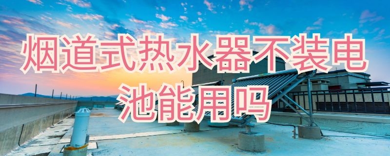 烟道式热水器不装电池能用吗（烟道式热水器不装电池能用吗安全吗）