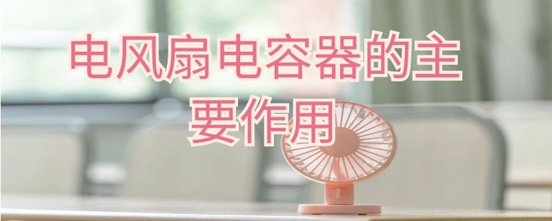 电风扇电容器的主要作用 电风扇电容器的作用是什么