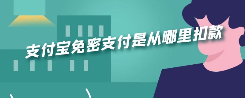 支付宝免密支付是从哪里扣款（支付宝免密支付从哪扣钱）