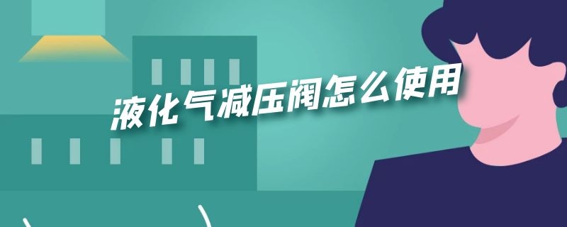 液化气减压阀怎么使用（液化气减压阀怎么使用的）