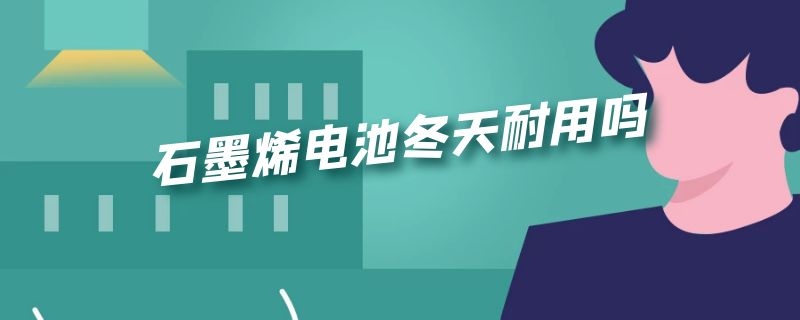 石墨烯电池冬天耐用吗（石墨烯电池冬天耐用吗知乎）