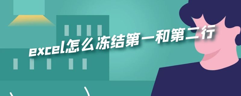 excel怎么冻结第一和第二行 excel怎么冻结第一和第二行和第一列