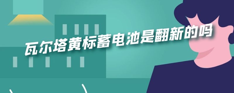 瓦尔塔黄标蓄电池是翻新的吗（瓦尔塔蓄电池蓝标黄标的区别）