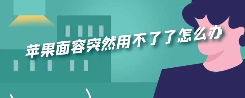 苹果面容突然用不了了怎么办 苹果面容突然用不了了怎么办呢