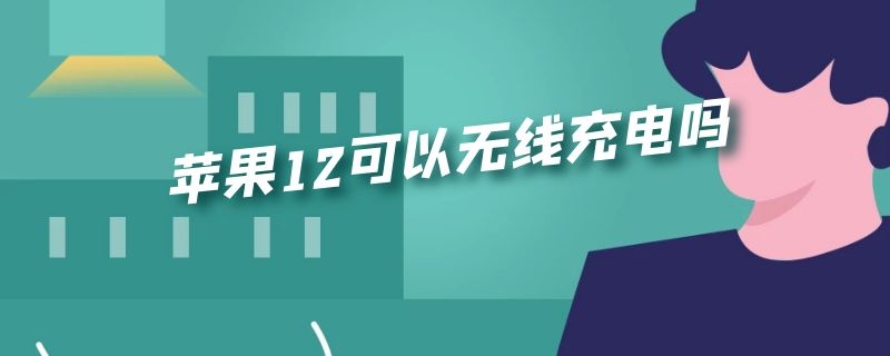 苹果12可以无线充电吗 苹果12可以无线充电吗手机