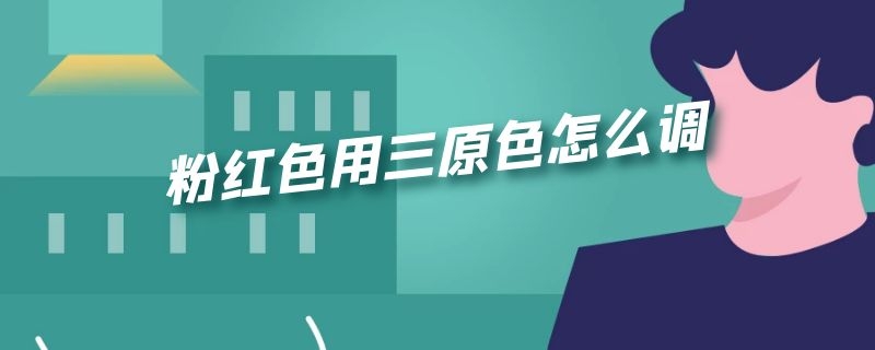 粉红色用三原色怎么调 粉红色用三原色怎么调出来