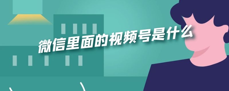 微信里面的视频号是什么（微信里面的视频号是什么软件）