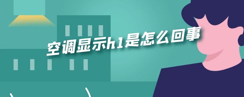 空调显示h1是怎么回事 空调显示h1是怎么回事怎么解决