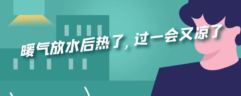 暖气放水后热了,过一会又凉了（暖气放出热水后又凉了）