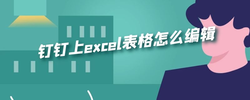 钉钉上excel表格怎么编辑（钉钉怎么做excel表格）