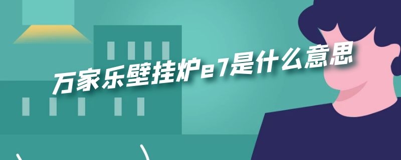 万家乐壁挂炉e7是什么意思 万家乐天燃气壁挂炉E7