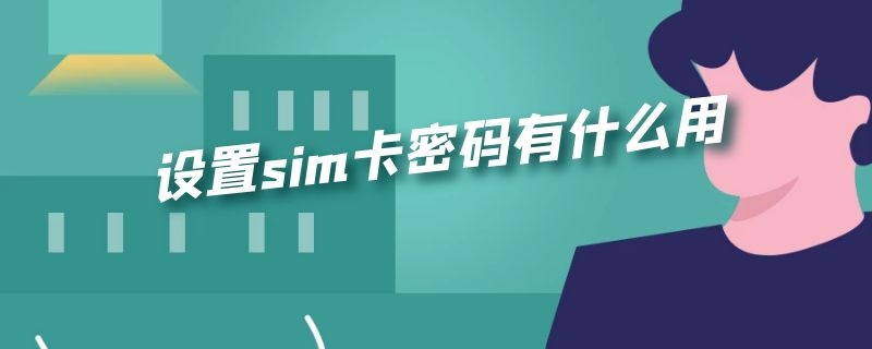 设置sim卡密码有什么用 设置sim卡密码有什么用处