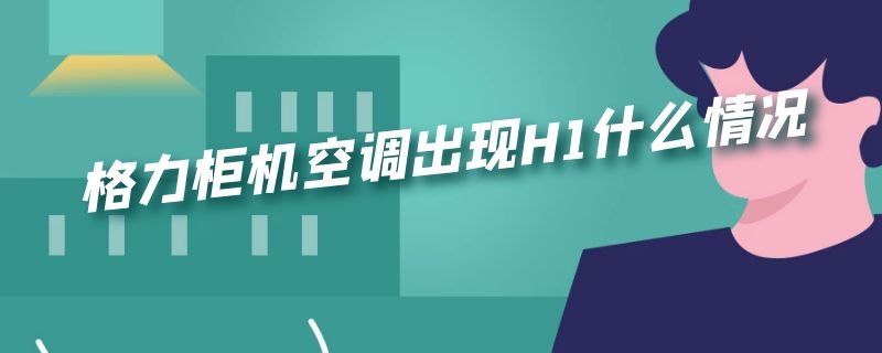 格力柜机空调出现H1什么情况（格力空调出现H1是什么情况）