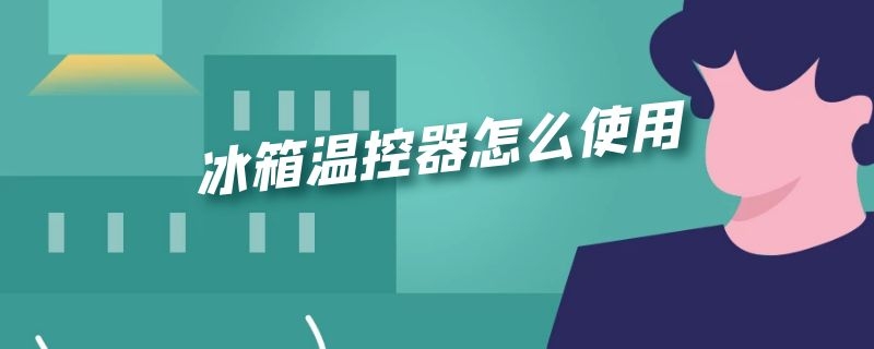 冰箱温控器怎么使用（冰箱温控器怎么使用说明）