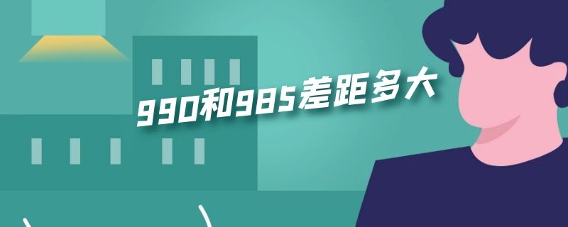 990和985差距多大（985和990差多少）
