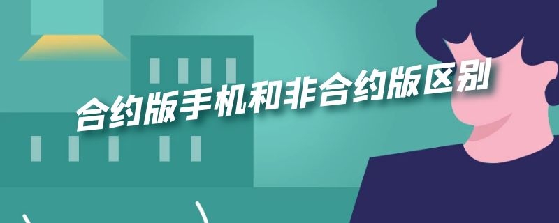 合约版手机和非合约版区别 合约版手机和非合约版区别在哪