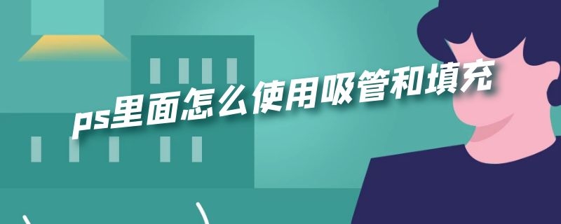 ps里面怎么使用吸管和填充（ps里面怎么使用吸管和填充前景色）