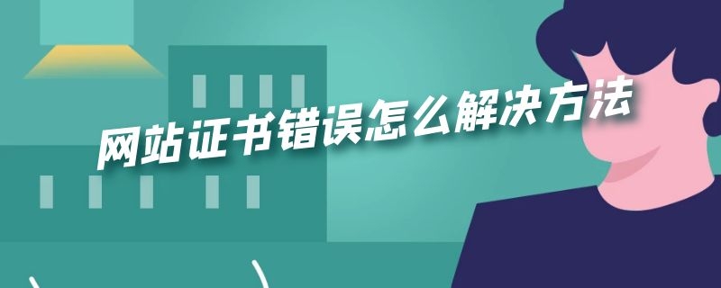 网站证书错误怎么解决方法(电脑网站证书错误怎么解决方法)