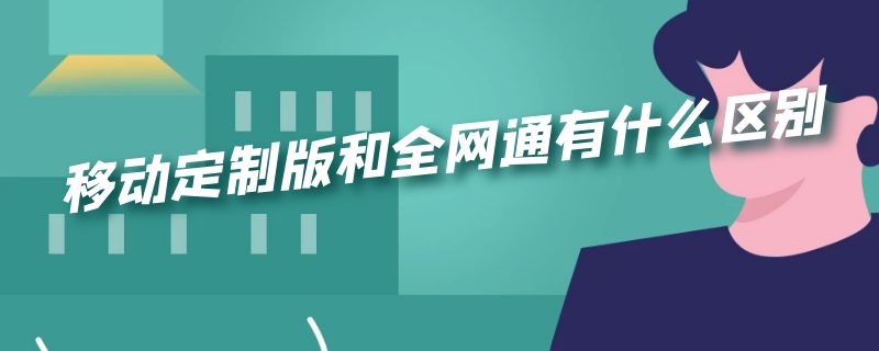 移动定制版和全网通有什么区别 定制版全网通和全网通的区别