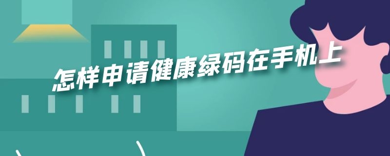 怎样申请健康绿码在手机上（怎样申请健康绿码在手机上申请）