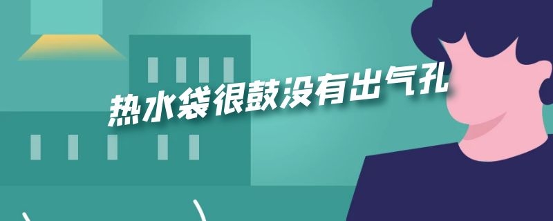 热水袋很鼓没有出气孔（热水袋很鼓没有出气孔怎么回事）