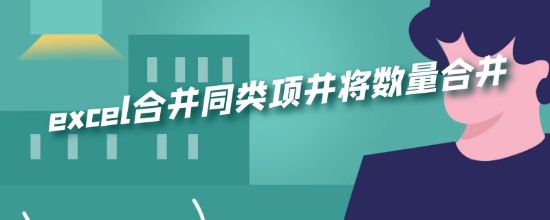 excel合并同类项并将数量合并（excel如何合并同类项并合并数据）