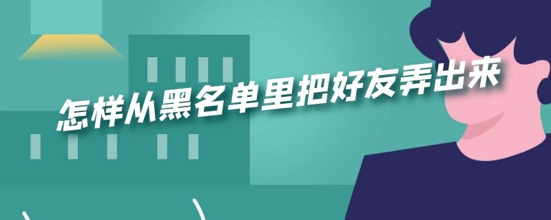 怎样从黑名单里把好友弄出来 怎样从黑名单里把好友弄出来微信苹果