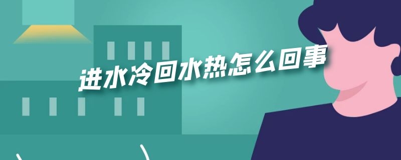 进水冷回水热怎么回事（进水冷回水热怎么回事?）