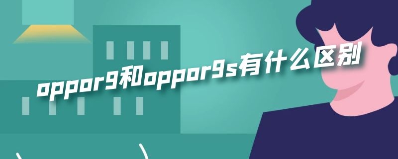 oppor9和oppor9s有什么区别（oppor9和oppor9s有什么区别膜一样吗）