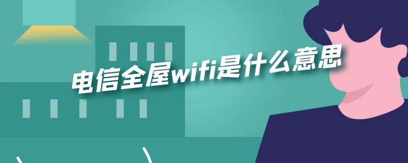 电信全屋wifi是什么意思（电信全屋wifi和宽带一样吗）