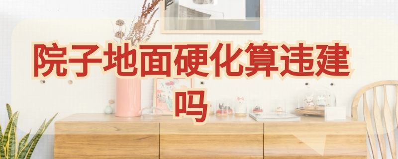 院子地面硬化算违建吗