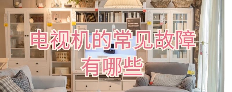 电视机的常见故障有哪些 电视机的常见故障有哪些