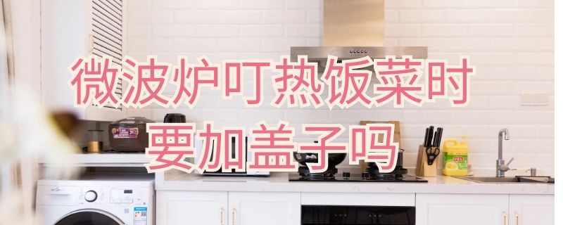 微波炉叮热饭菜时要加盖子吗 微波炉叮热饭菜时要加盖子吗