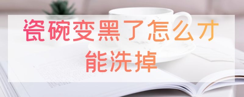 瓷碗变黑了怎么才能洗掉