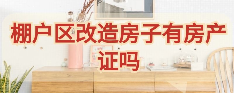 棚户区改造房子有房产证吗